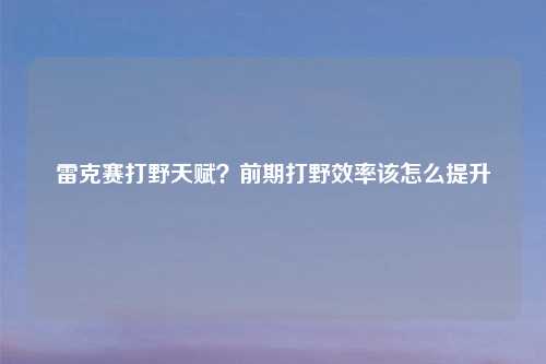雷克赛打野天赋?前期打野效率该怎么提升