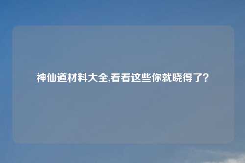 神仙道材料大全,看看这些你就晓得了？