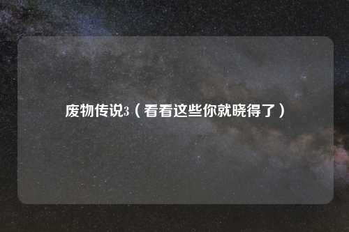 废物传说3(看看这些你就晓得了)