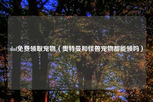 dnf免费领取宠物(奥特曼和怪兽宠物都能领吗)