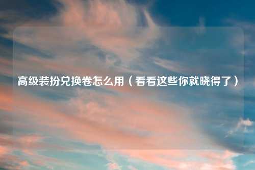 高级装扮兑换卷怎么用(看看这些你就晓得了)