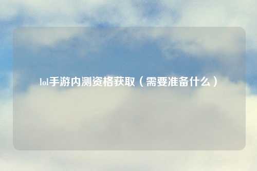 lol手游内测资格获取(需要准备什么)