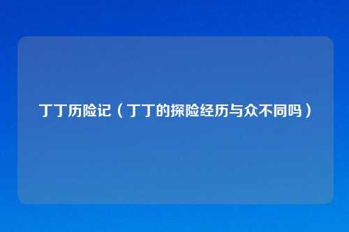 丁丁历险记(丁丁的探险经历与众不同吗)