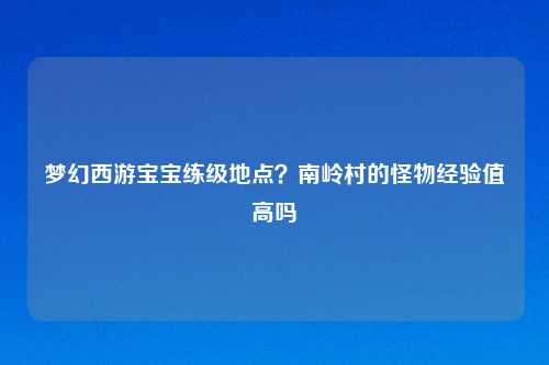 梦幻西游宝宝练级地点?南岭村的怪物经验值高吗