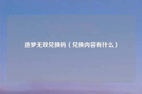 造梦无双兑换码(兑换内容有什么)