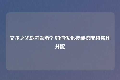 艾尔之光烈刃武者?如何优化技能搭配和属性分配