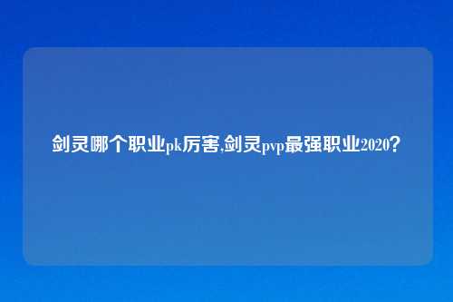 剑灵哪个职业pk厉害,剑灵pvp最强职业2020?