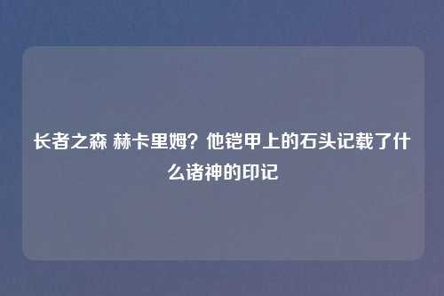 长者之森 赫卡里姆?他铠甲上的石头记载了什么诸神的印记