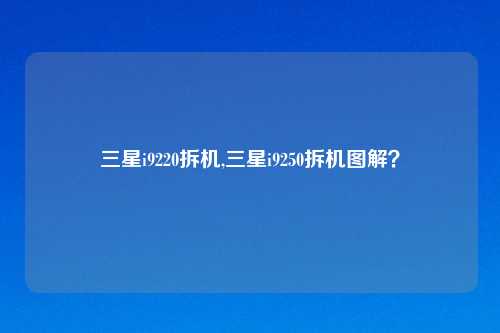 三星i9220拆机,三星i9250拆机图解?