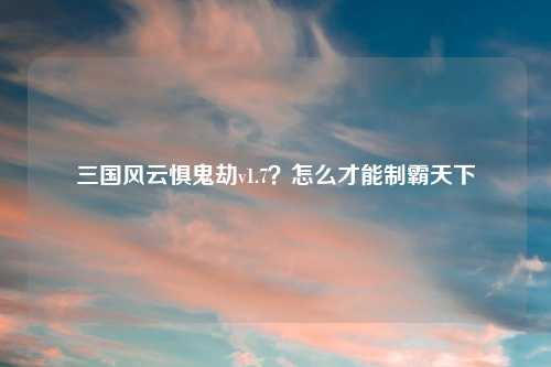 三国风云惧鬼劫v1.7?怎么才能制霸天下