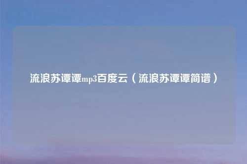 流浪苏谭谭mp3百度云(流浪苏谭谭简谱)