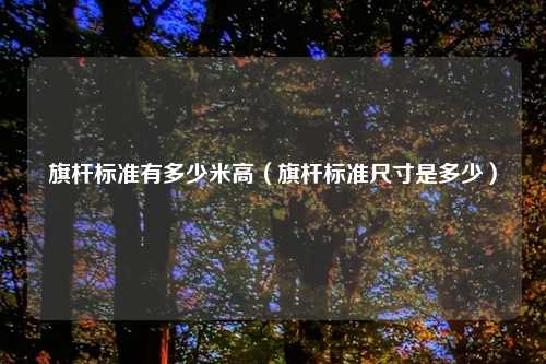 旗杆标准有多少米高(旗杆标准尺寸是多少)