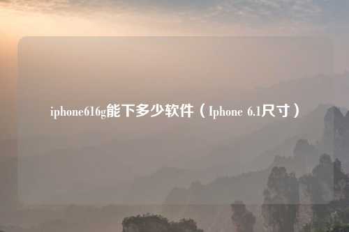 iphone616g能下多少软件(Iphone 6.1尺寸)