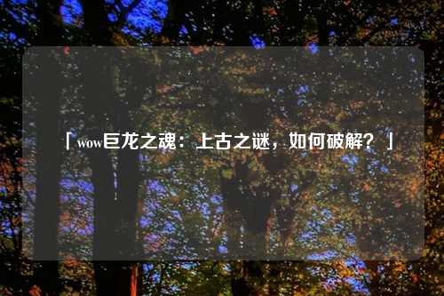 「wow巨龙之魂:上古之谜,如何破解?」