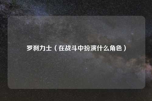 罗刹力士(在战斗中扮演什么角色)