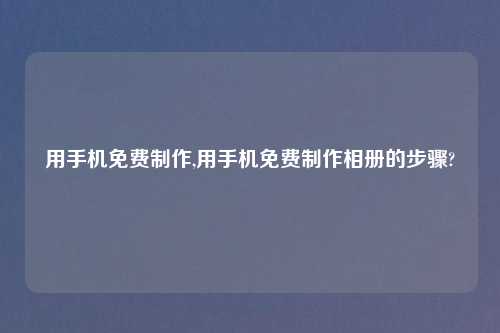 用手机免费     ,用手机免费     相册的步骤?