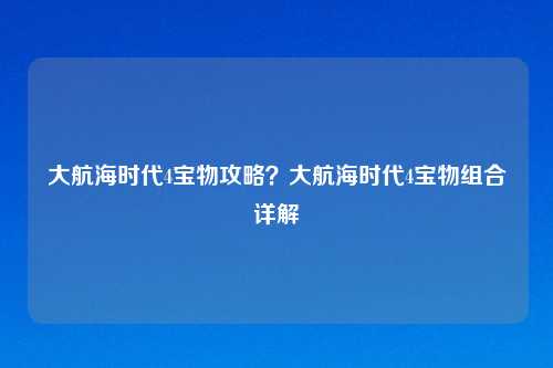 大航海时代4宝物攻略?大航海时代4宝物组合详解