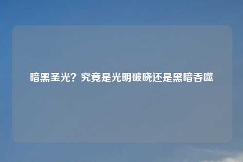暗黑圣光?究竟是光明破晓还是黑暗吞噬