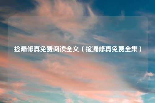 捡漏修真免费阅读全文(捡漏修真免费全集)