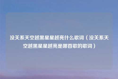 没关系天空越黑星星越亮什么歌词(没关系天空越黑星星越亮是哪首歌的歌词)