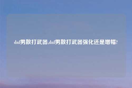 dnf男散打武器,dnf男散打武器强化还是增幅?