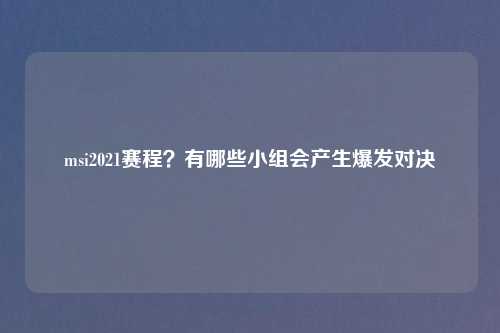msi2021赛程?有哪些小组会产生爆发对决