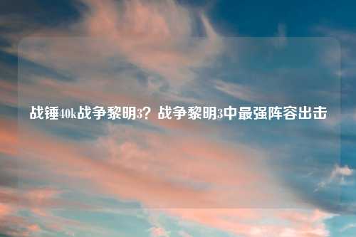 战锤40k战争黎明3?战争黎明3中最强阵容出击