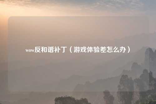 wow反和谐补丁(游戏体验差怎么办)