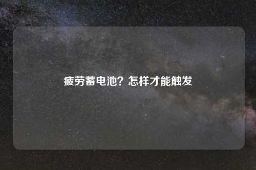 疲劳蓄电池?怎样才能触发