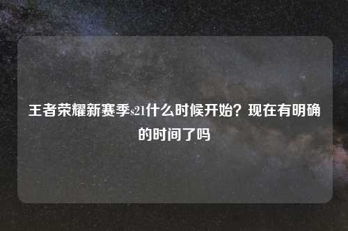 王者荣耀新赛季s21什么时候开始?现在有明确的时间了吗