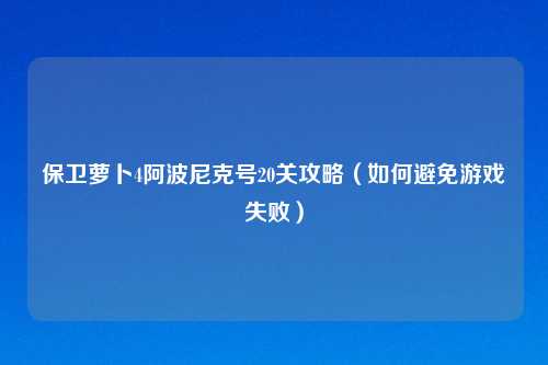 保卫萝卜4阿波尼克号20关攻略(如何避免游戏失败)
