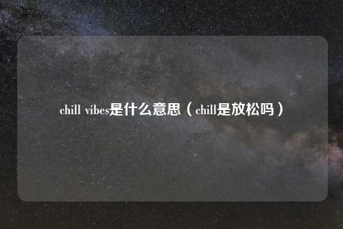 chill vibes是什么意思(chill是放松吗)
