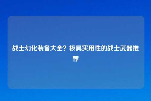 战士幻化装备大全?极具实用性的战士武器推荐