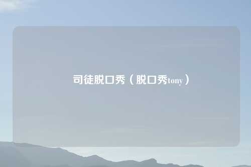 囧司徒脱口秀(脱口秀tony)
