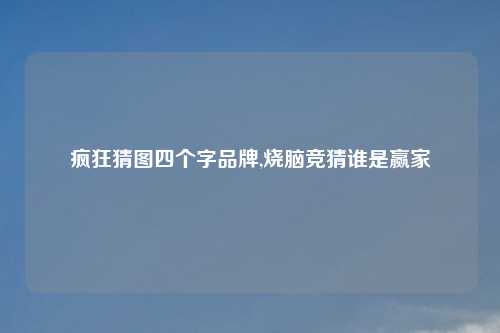 疯狂猜图四个字品牌,烧脑竞猜谁是赢家