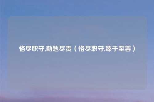 恪尽职守,勤勉尽责(恪尽职守,臻于至善)