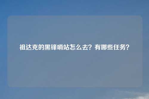 祖达克的黑锋哨站怎么去?有哪些任务?