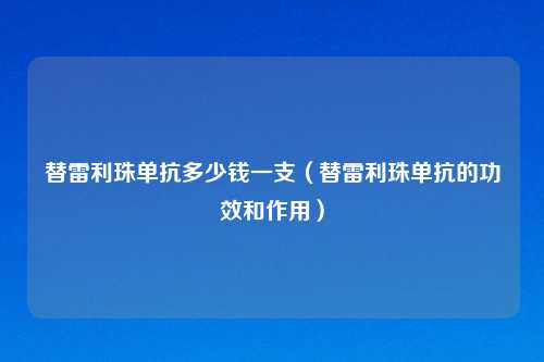 替雷利珠单抗多少钱一支(替雷利珠单抗的功效和作用)