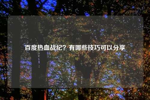 百度热血战纪?有哪些技巧可以分享
