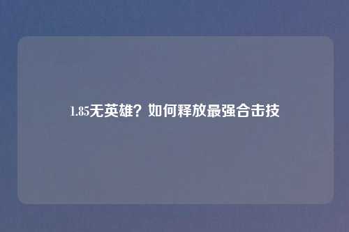 1.85无英雄?如何释放最强合击技