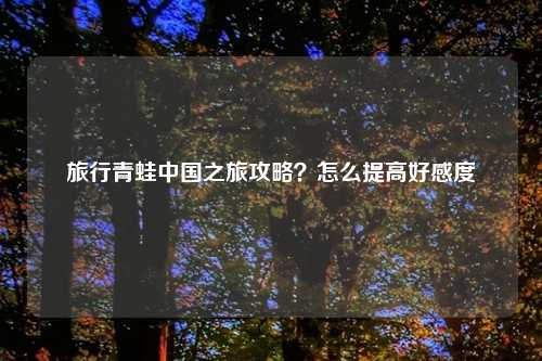 旅行青蛙中国之旅攻略?怎么提高好感度