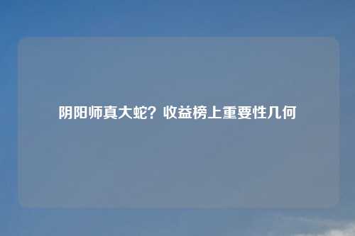 阴阳师真大蛇?收益榜上重要性几何