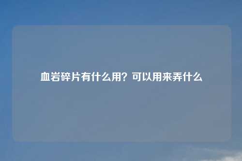 血岩碎片有什么用?可以用来弄什么