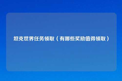 坦克世界任务领取(有哪些奖励值得领取)