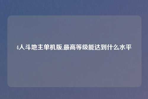 4人斗地主单机版,更高等级能达到什么水平