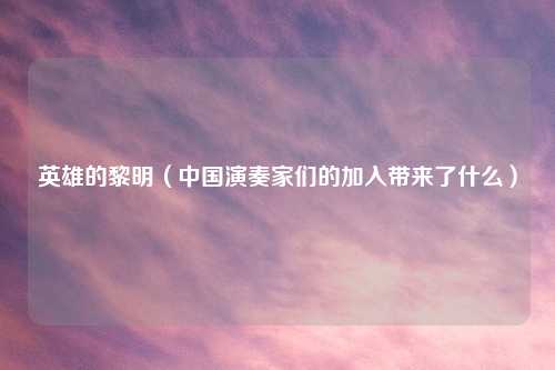 英雄的黎明(中国演奏家们的加入带来了什么)