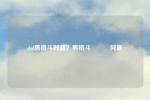 dnf男格斗时装?男格斗時裝為何最帥