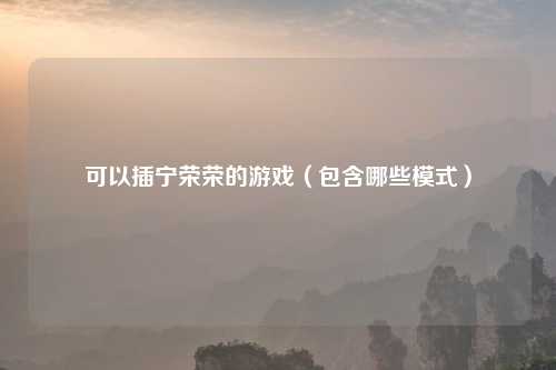 可以插宁荣荣的游戏(包含哪些模式)