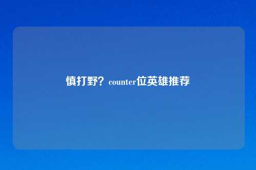 慎打野?counter位英雄推荐