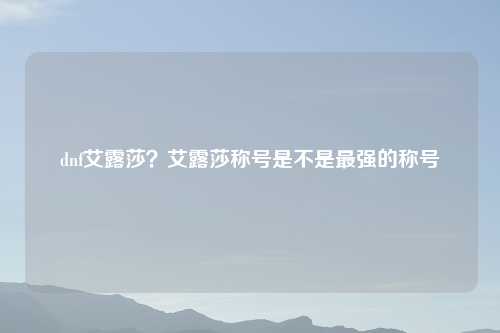 dnf艾露莎?艾露莎称号是不是最强的称号